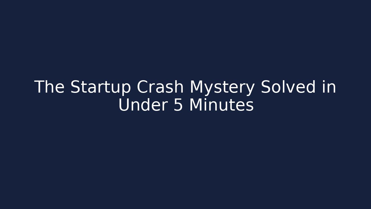 The Startup Crash Mystery Solved in Under 5 Minutes
