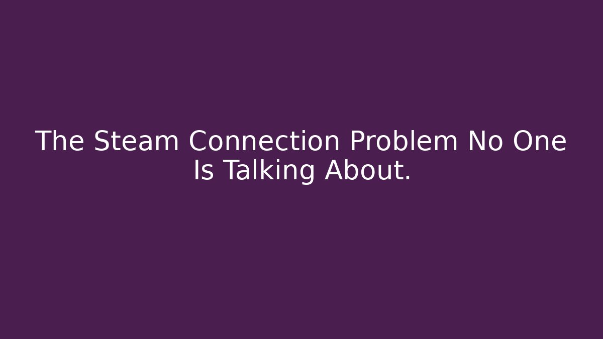 The Steam Connection Problem No One Is Talking About. - Felix Cat Insurance