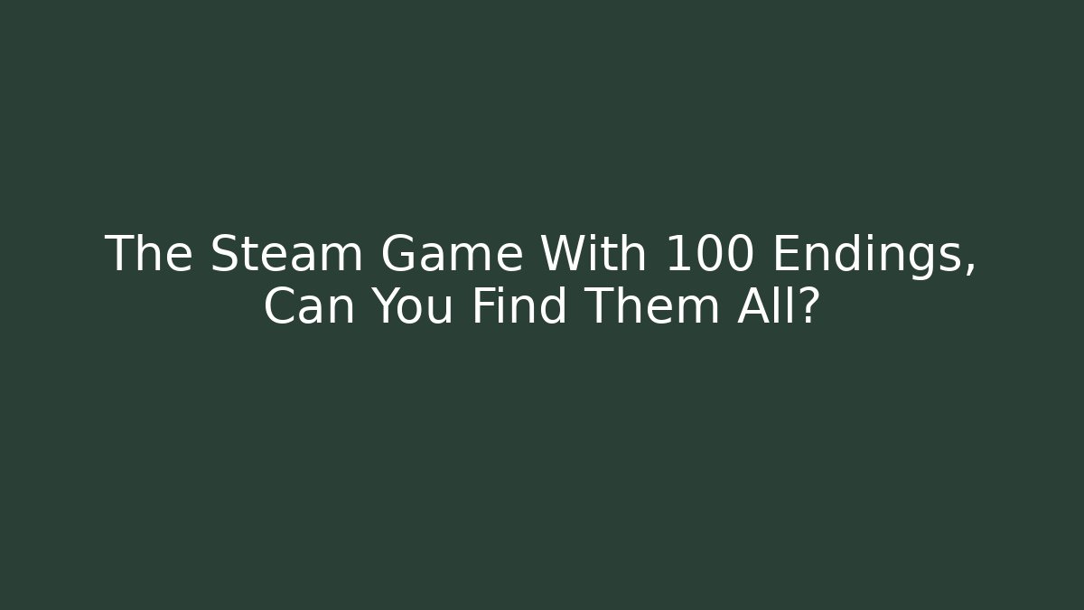 The Steam Game With 100 Endings, Can You Find Them All?
