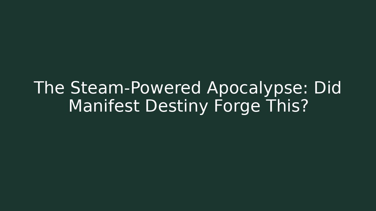 The Steam-Powered Apocalypse: Did Manifest Destiny Forge This?