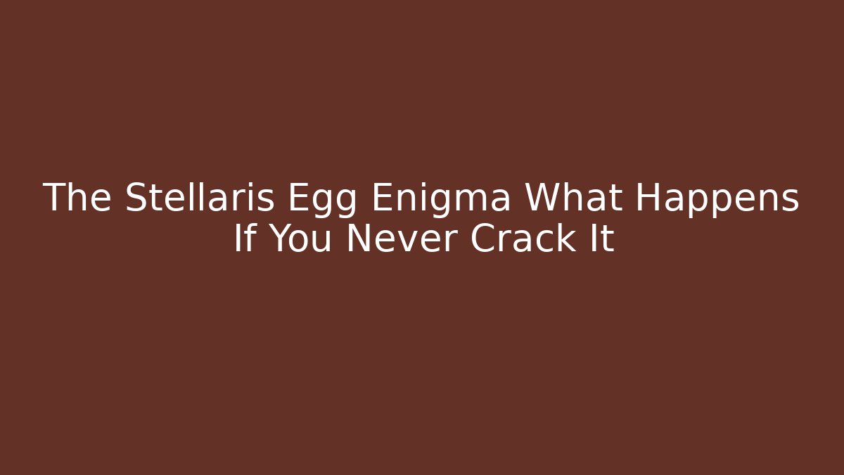 The Stellaris Egg Enigma What Happens If You Never Crack It