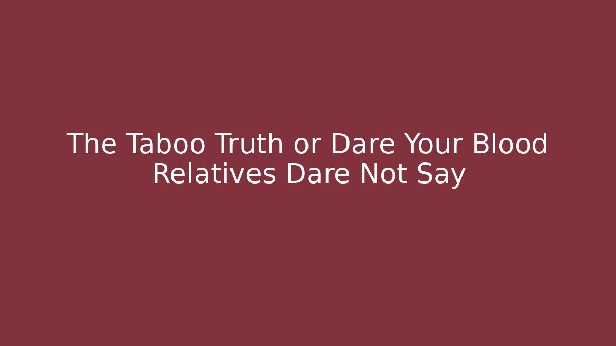 The Taboo Truth or Dare Your Blood Relatives Dare Not Say
