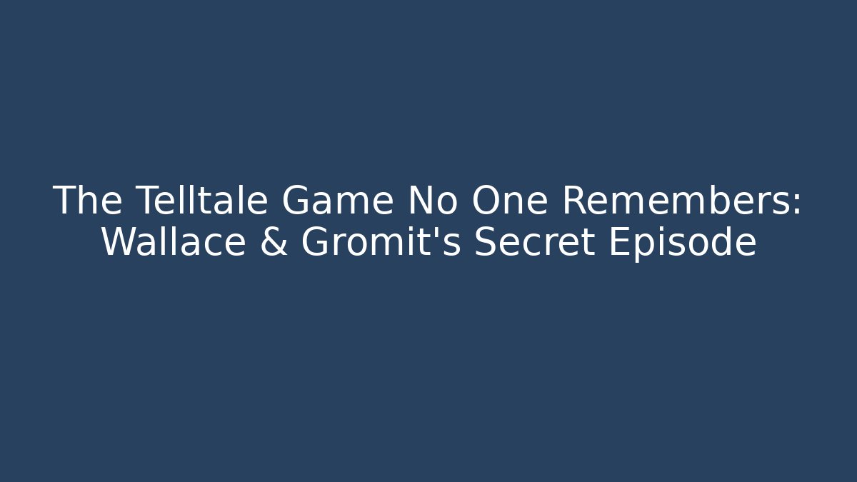 The Telltale Game No One Remembers: Wallace & Gromit's Secret Episode