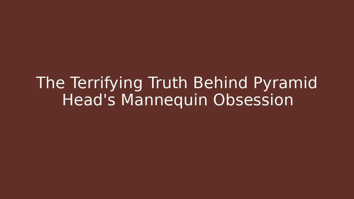 The Terrifying Truth Behind Pyramid Head's Mannequin Obsession