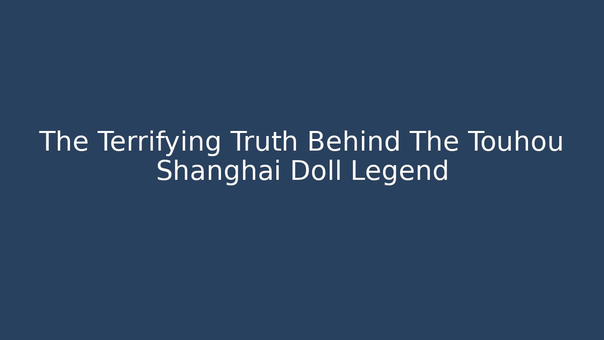 The Terrifying Truth Behind The Touhou Shanghai Doll Legend