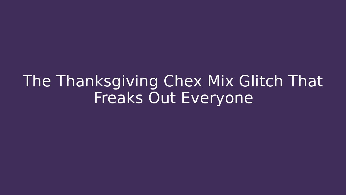 The Thanksgiving Chex Mix Glitch That Freaks Out Everyone
