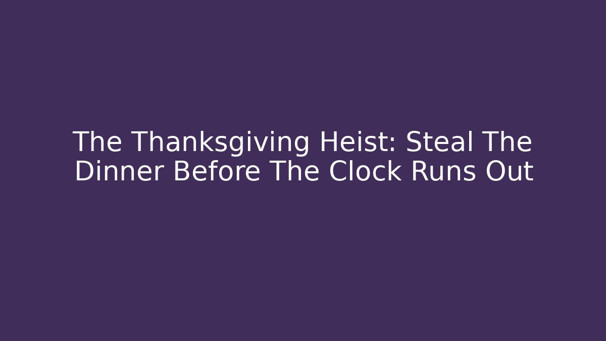 The Thanksgiving Heist: Steal The Dinner Before The Clock Runs Out