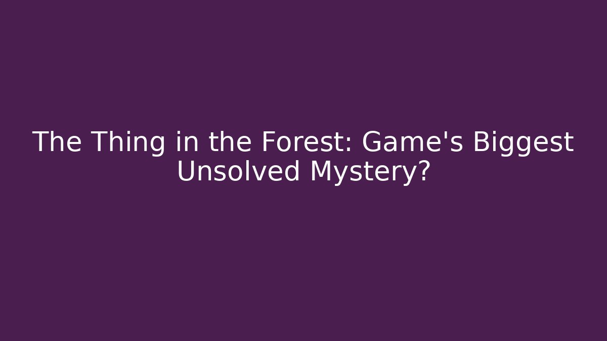 The Thing in the Forest: Game’s Biggest Unsolved Mystery?