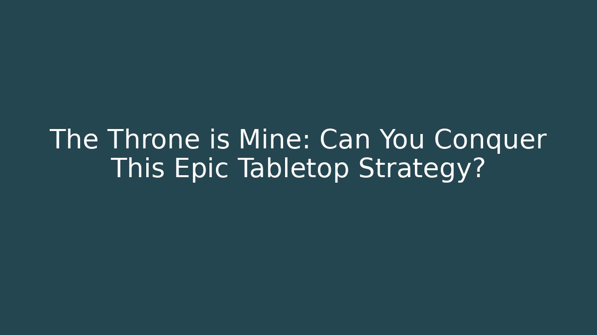 The Throne is Mine: Can You Conquer This Epic Tabletop Strategy?