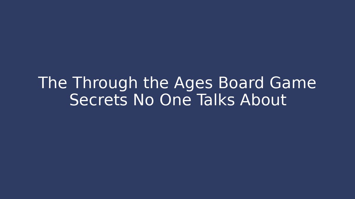 The Through the Ages Board Game Secrets No One Talks About
