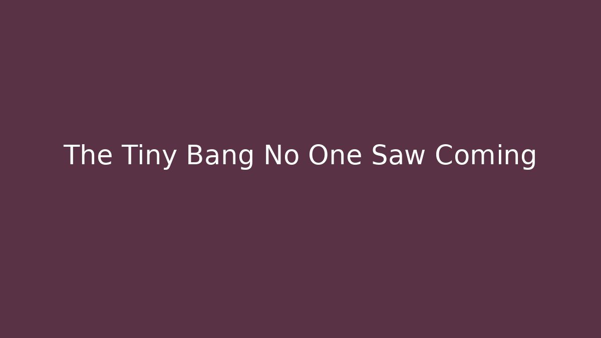 The Tiny Bang No One Saw Coming