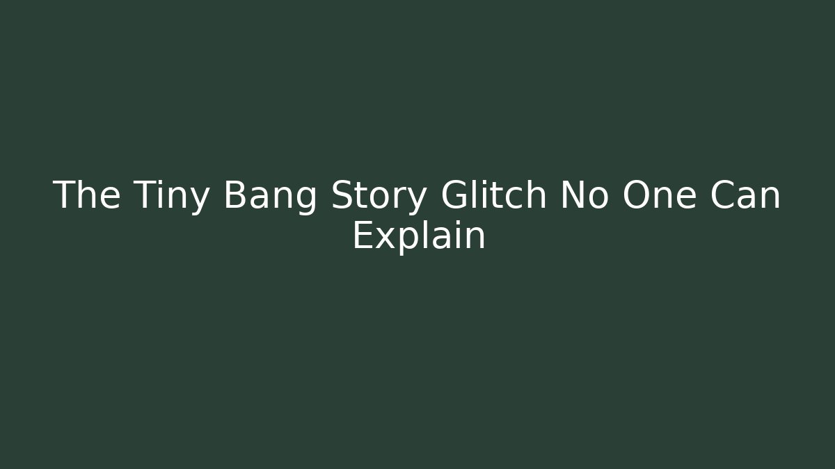 The Tiny Bang Story Glitch No One Can Explain