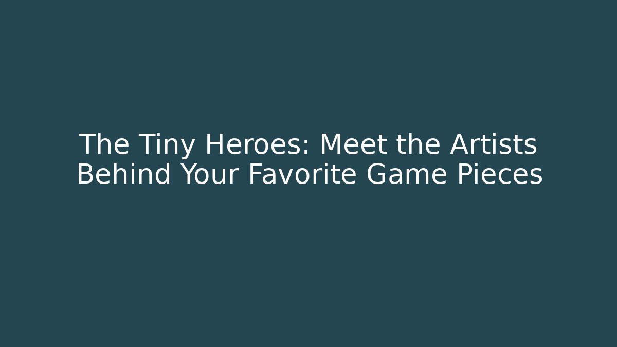 The Tiny Heroes: Meet the Artists Behind Your Favorite Game Pieces
