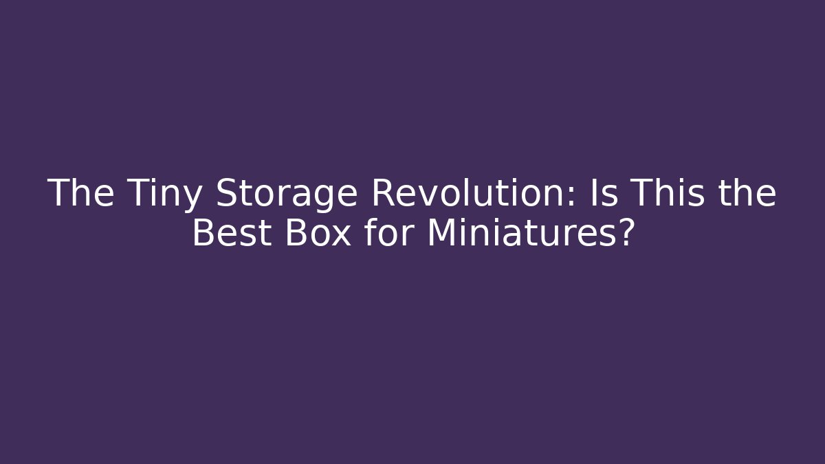 The Tiny Storage Revolution: Is This the Best Box for Miniatures?