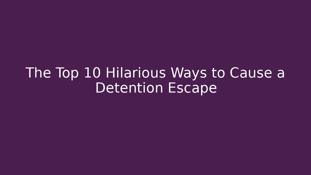 The Top 10 Hilarious Ways to Cause a Detention Escape