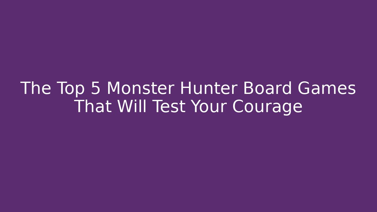 The Top 5 Monster Hunter Board Games That Will Test Your Courage