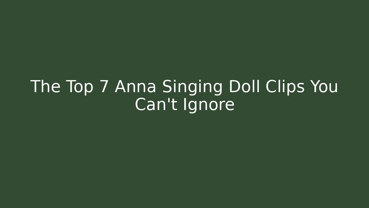 The Top 7 Anna Singing Doll Clips You Can't Ignore