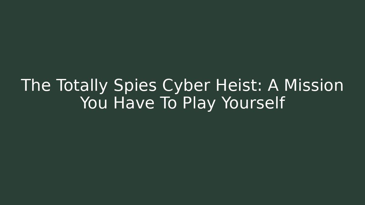 The Totally Spies Cyber Heist: A Mission You Have To Play Yourself