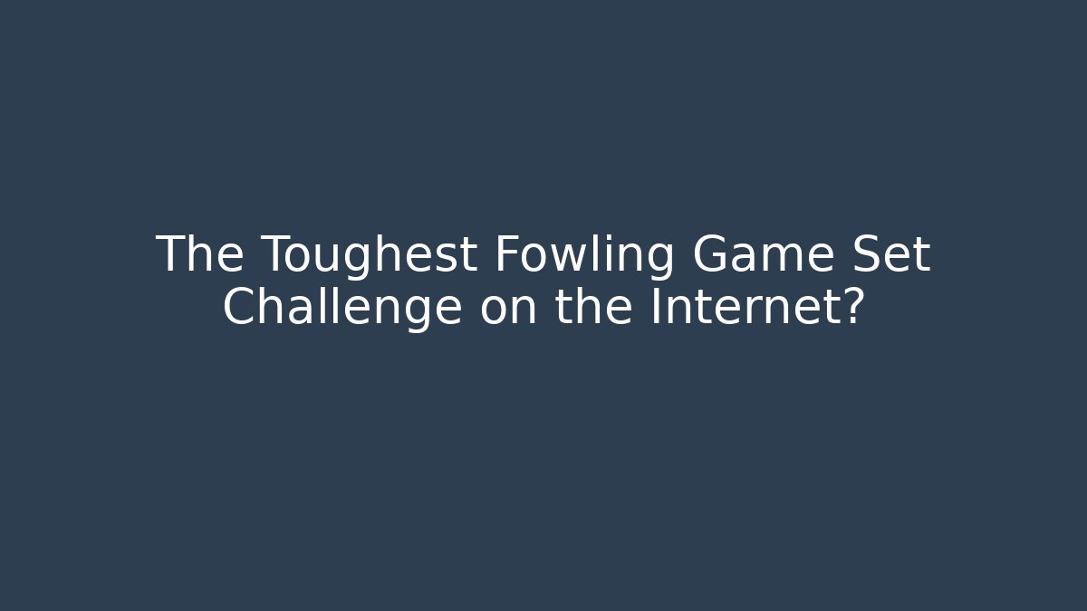 The Toughest Fowling Game Set Challenge on the Internet?