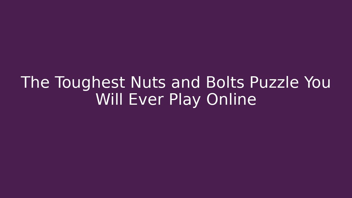 The Toughest Nuts and Bolts Puzzle You Will Ever Play Online