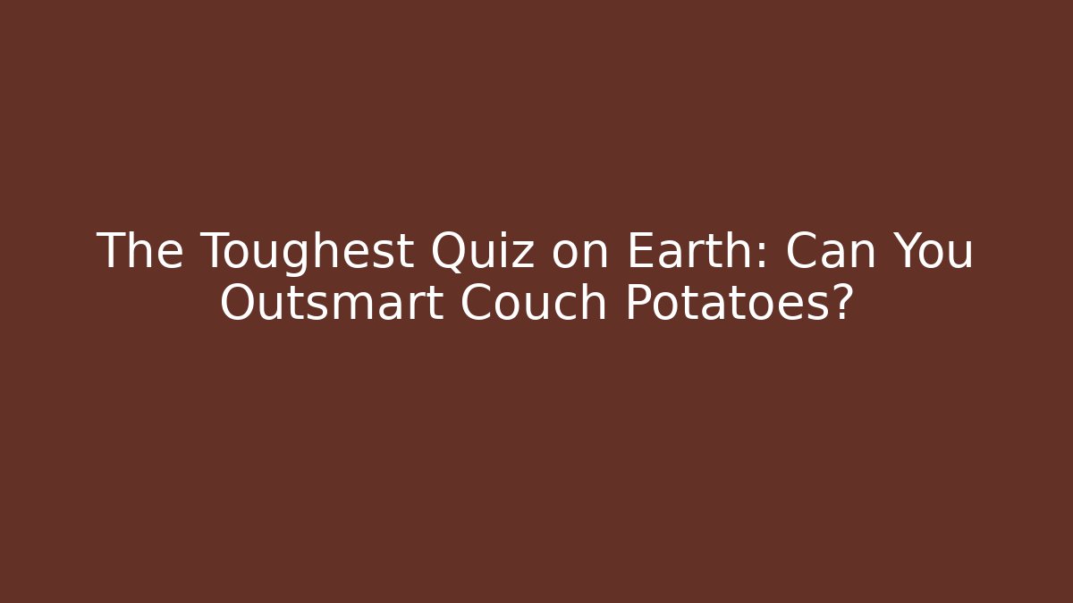 The Toughest Quiz on Earth: Can You Outsmart Couch Potatoes?