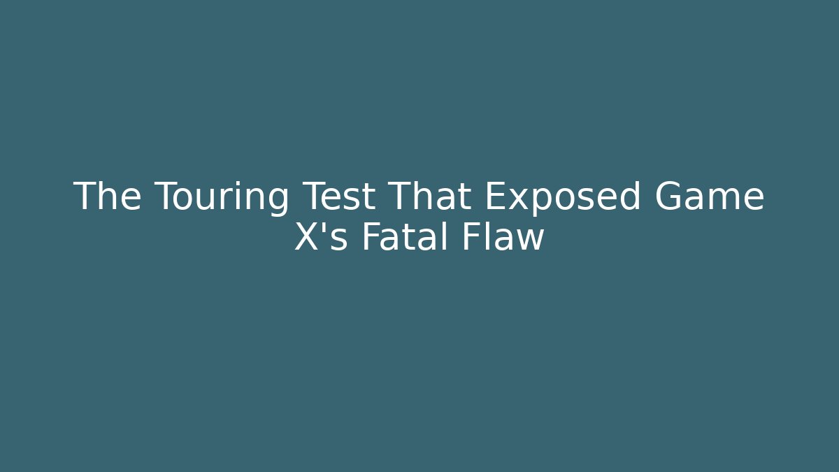 The Touring Test That Exposed Game X's Fatal Flaw