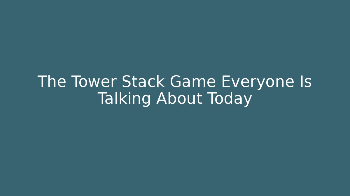 The Tower Stack Game Everyone Is Talking About Today