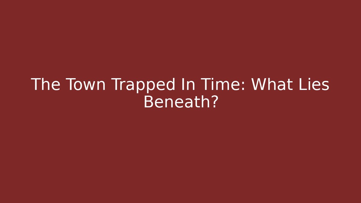 The Town Trapped In Time: What Lies Beneath?
