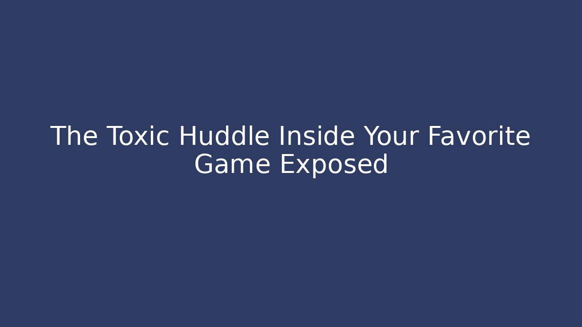 The Toxic Huddle Inside Your Favorite Game Exposed