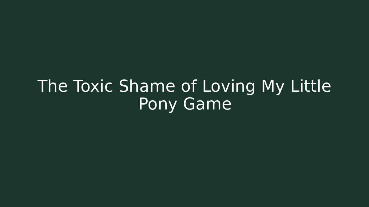 The Toxic Shame of Loving My Little Pony Game