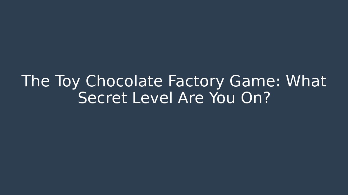 The Toy Chocolate Factory Game: What Secret Level Are You On?