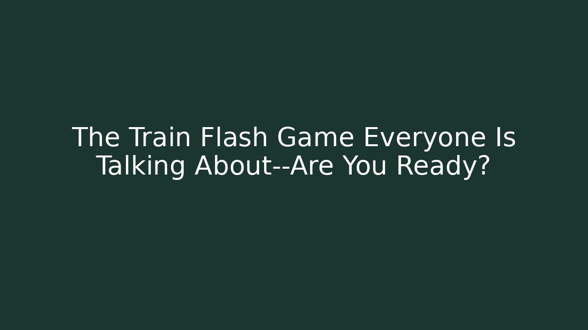 The Train Flash Game Everyone Is Talking About—Are You Ready?