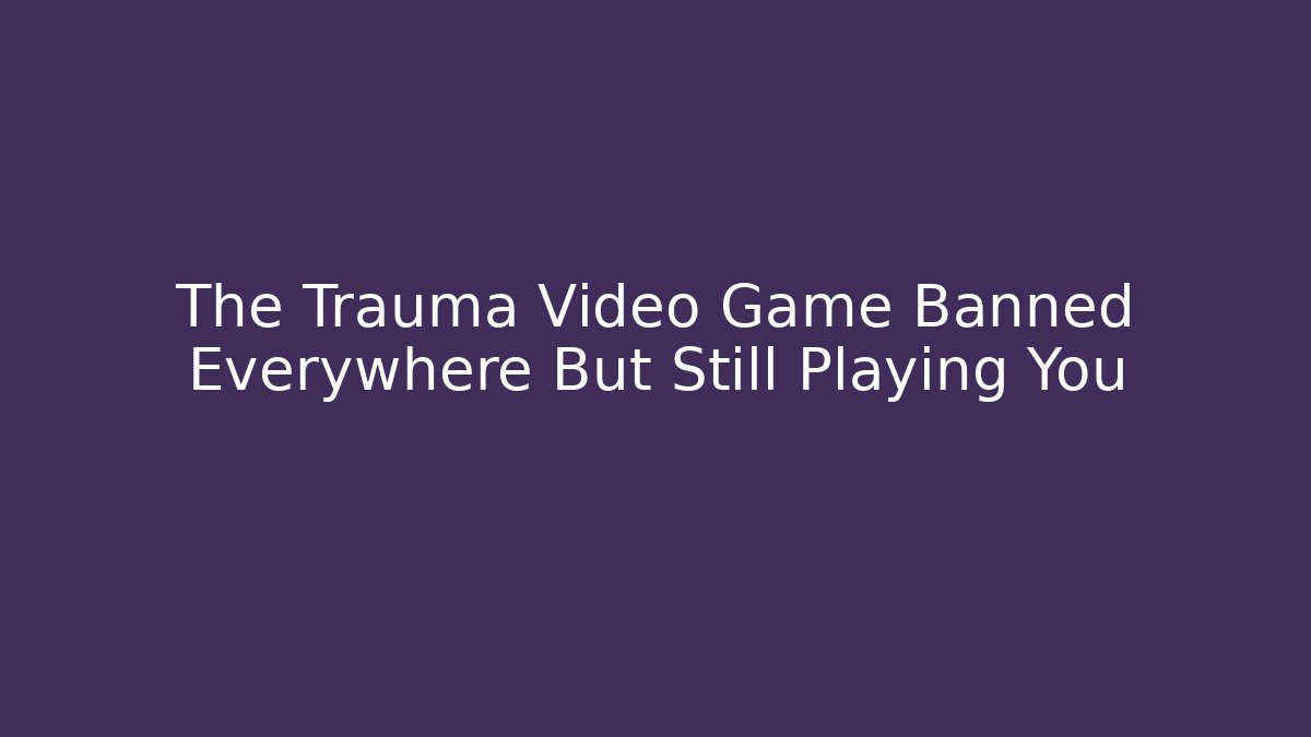 The Trauma Video Game Banned Everywhere But Still Playing You