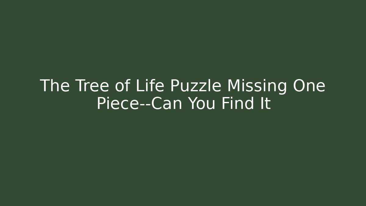 The Tree of Life Puzzle Missing One Piece—Can You Find It