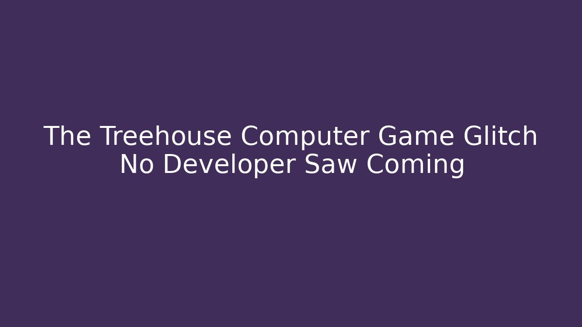 The Treehouse Computer Game Glitch No Developer Saw Coming