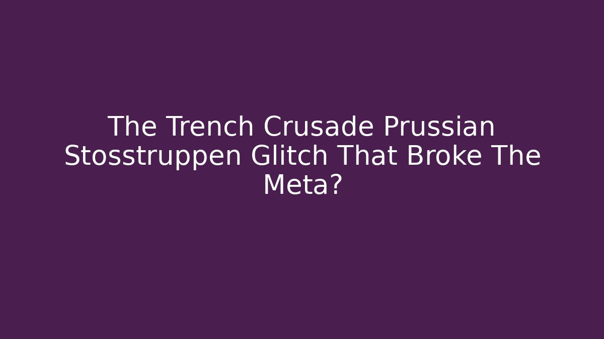 The Trench Crusade Prussian Stosstruppen Glitch That Broke The Meta?