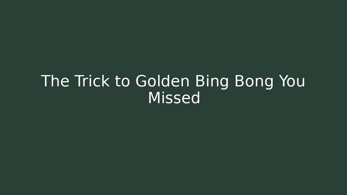 The Trick to Golden Bing Bong You Missed
