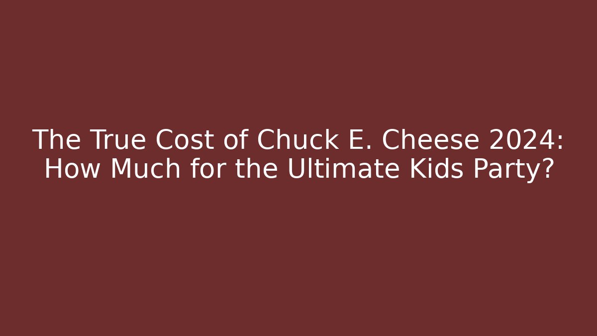 The True Cost of Chuck E. Cheese 2024: How Much for the Ultimate Kids Party?