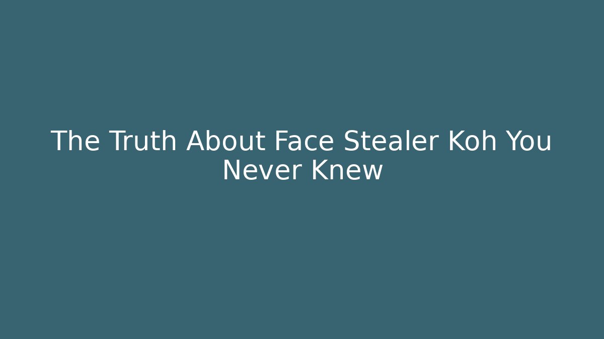 The Truth About Face Stealer Koh You Never Knew