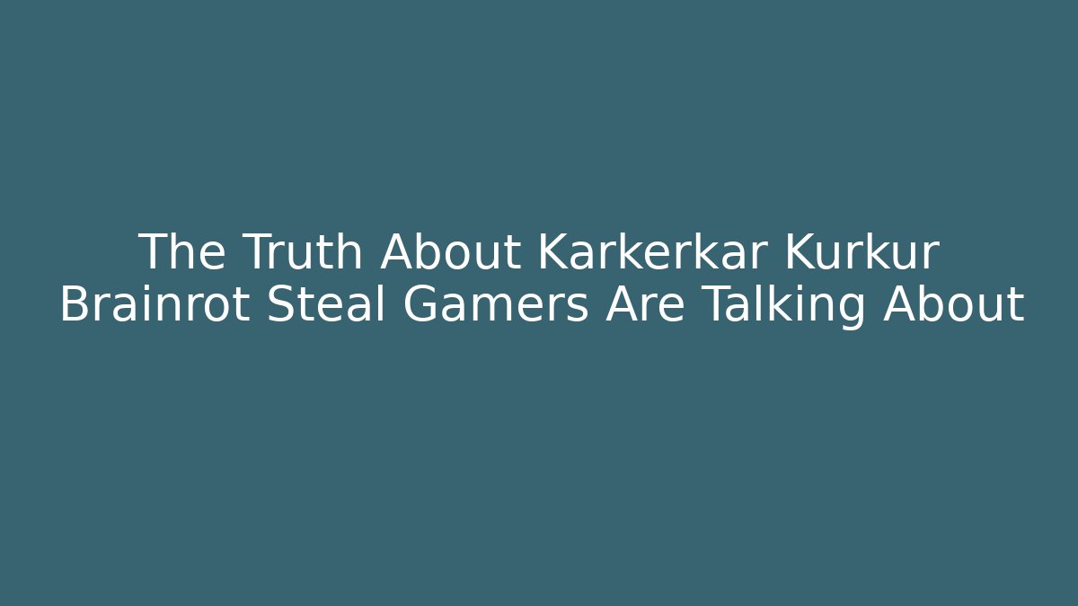 The Truth About Karkerkar Kurkur Brainrot Steal Gamers Are Talking About