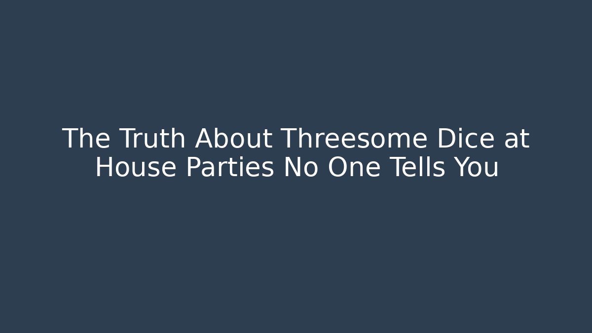 The Truth About Threesome Dice at House Parties No One Tells You