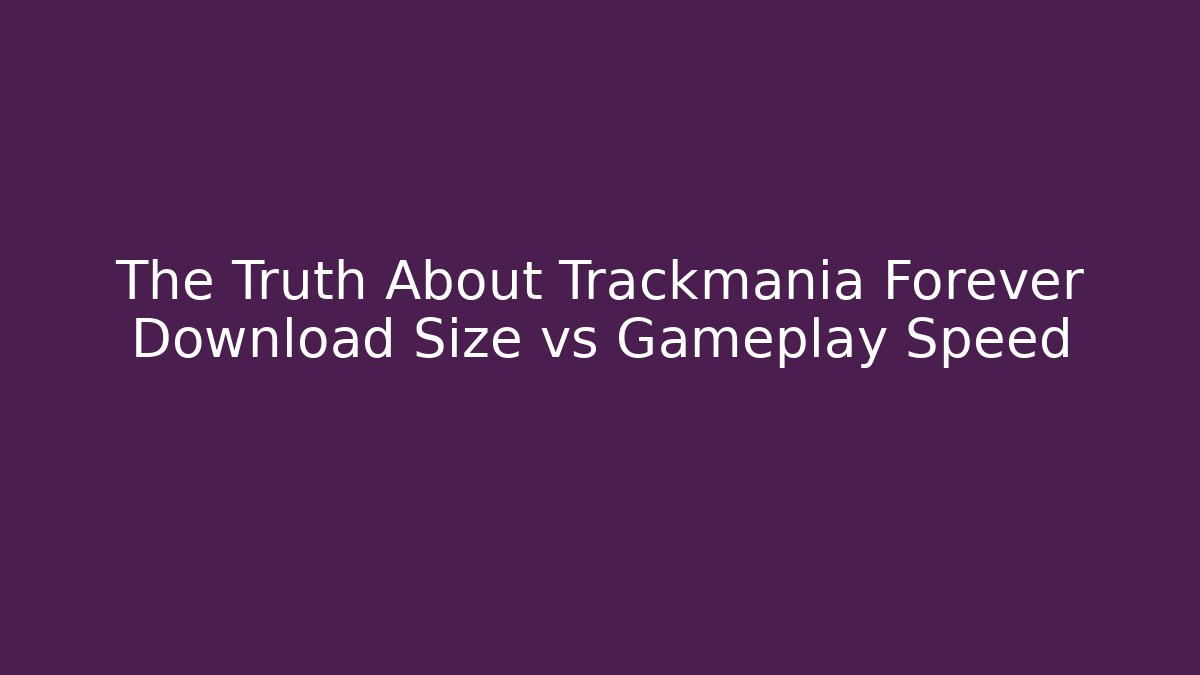 The Truth About Trackmania Forever Download Size vs Gameplay Speed
