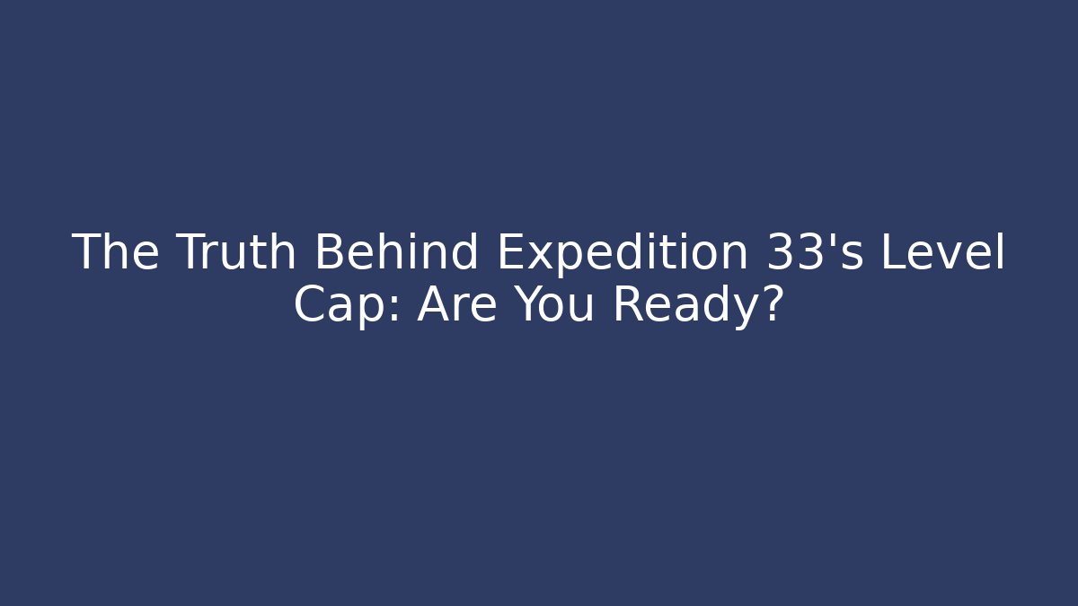 The Truth Behind Expedition 33's Level Cap: Are You Ready?
