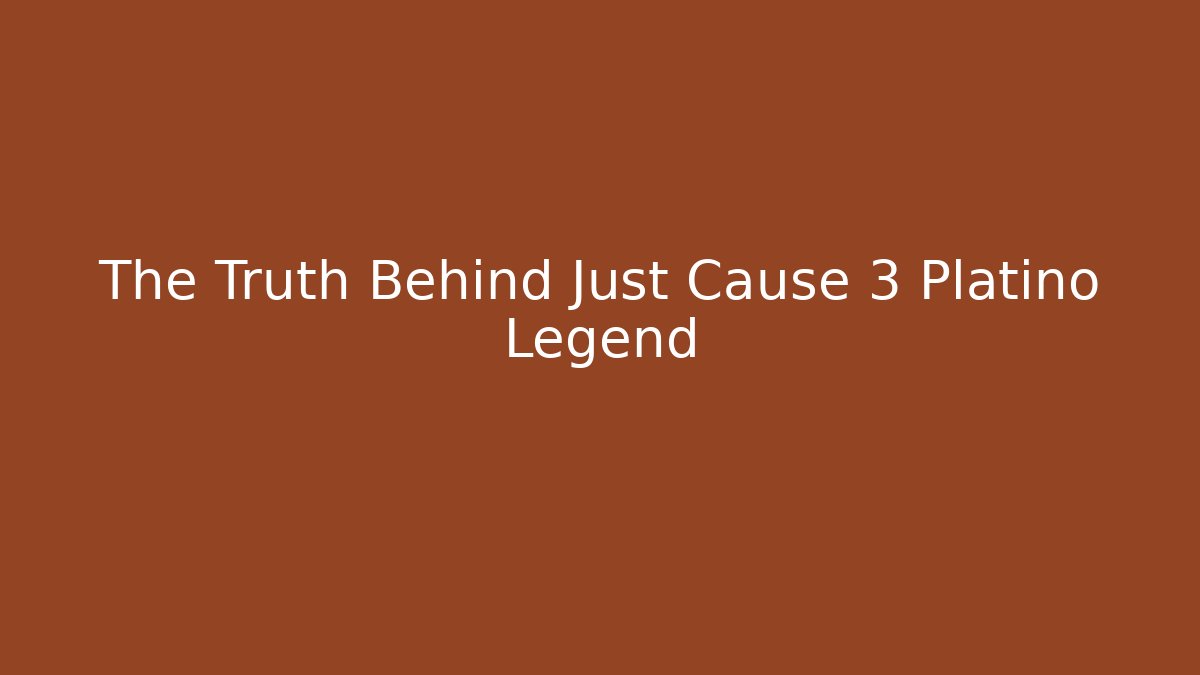 The Truth Behind Just Cause 3 Platino Legend