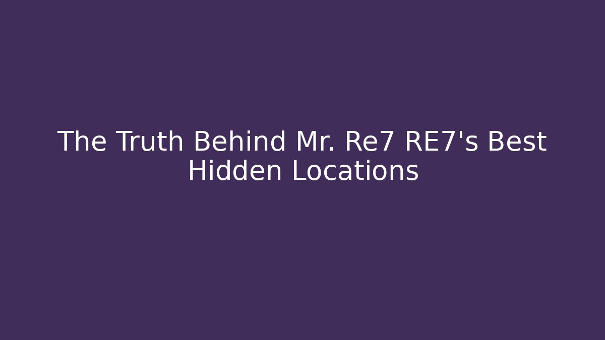 The Truth Behind Mr. Re7 RE7's Best Hidden Locations