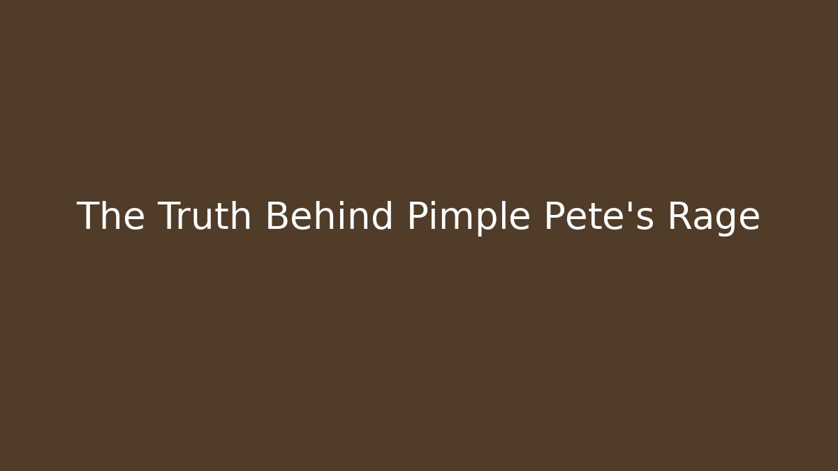 The Truth Behind Pimple Pete’s Rage