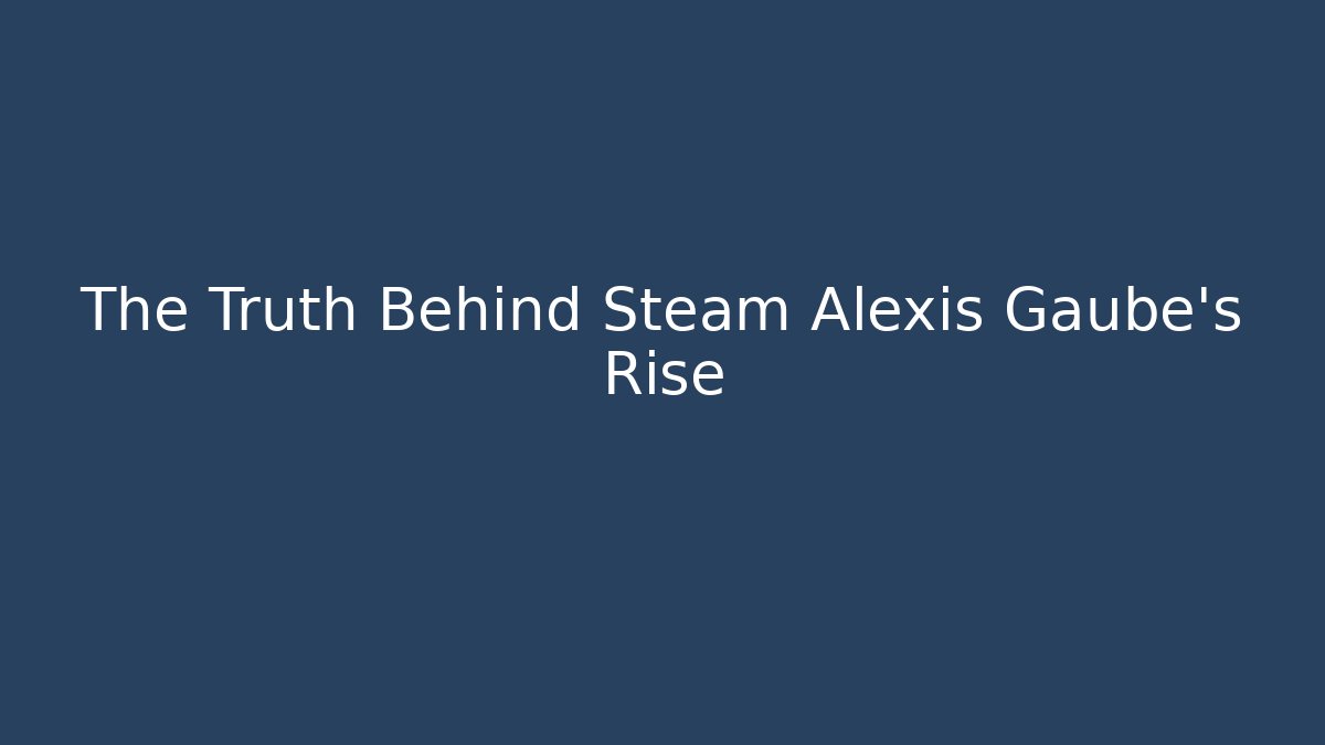 The Truth Behind Steam Alexis Gaube's Rise - Felix Cat Insurance