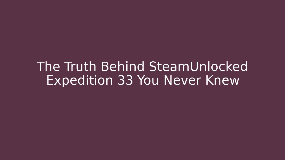 The Truth Behind SteamUnlocked Expedition 33 You Never Knew