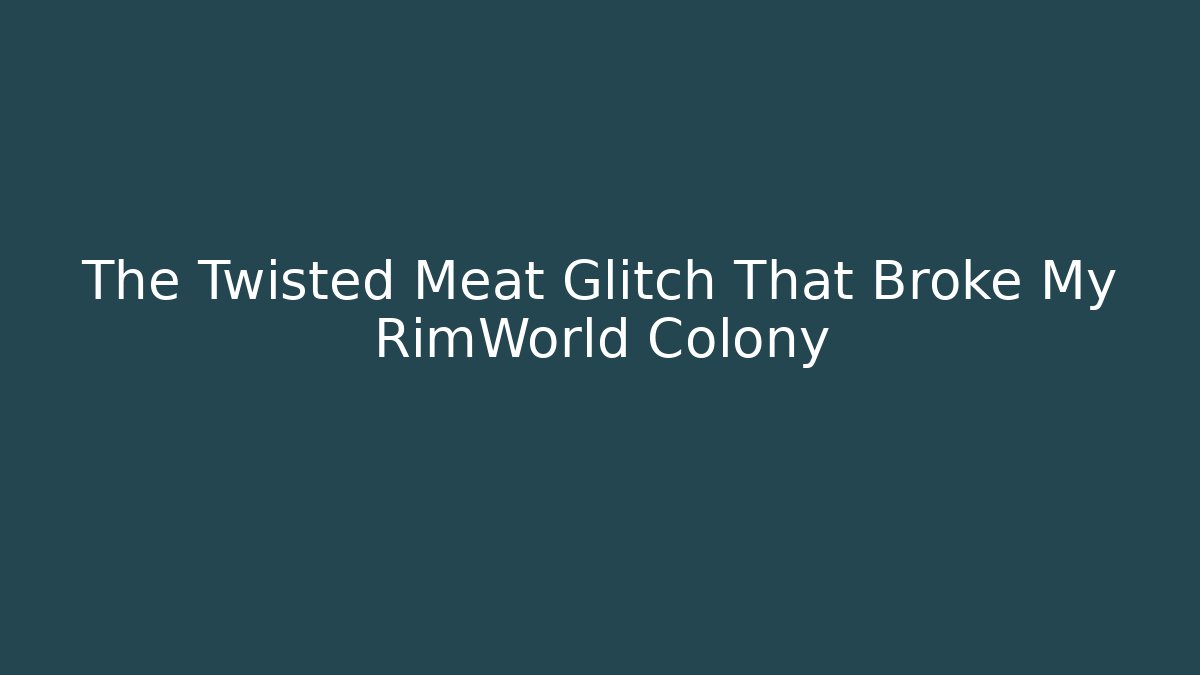 The Twisted Meat Glitch That Broke My RimWorld Colony