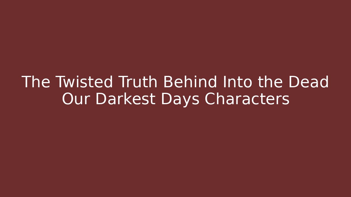 The Twisted Truth Behind Into the Dead Our Darkest Days Characters